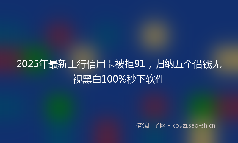 2025年最新工行信用卡被拒91，归纳五个借钱无视黑白100%秒下软件
