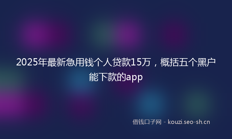 2025年最新急用钱个人贷款15万，概括五个黑户能下款的app