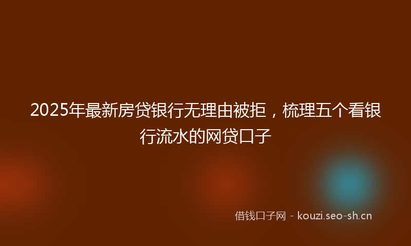 2025年最新房贷银行无理由被拒，梳理五个看银行流水的网贷口子