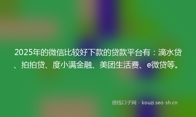 2025年的微信比较好下款的贷款平台有：滴水贷、拍拍贷、度小满金融、美团生活费、e微贷等。