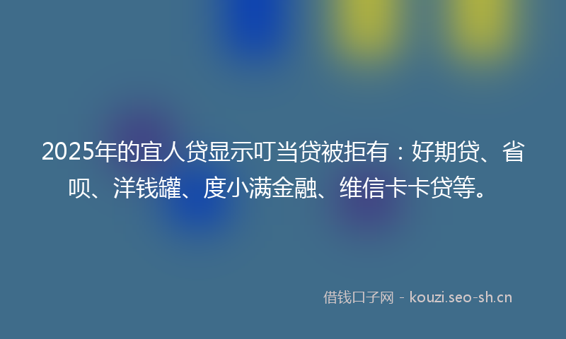 2025年的宜人贷显示叮当贷被拒有：好期贷、省呗、洋钱罐、度小满金融、维信卡卡贷等。
