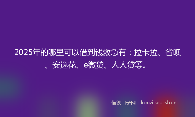 2025年的哪里可以借到钱救急有：拉卡拉、省呗、安逸花、e微贷、人人贷等。