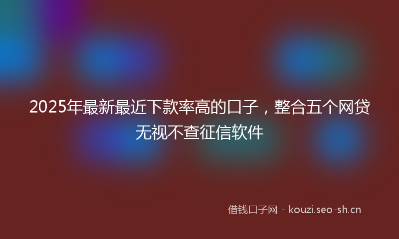 2025年最新最近下款率高的口子，整合五个网贷无视不查征信软件