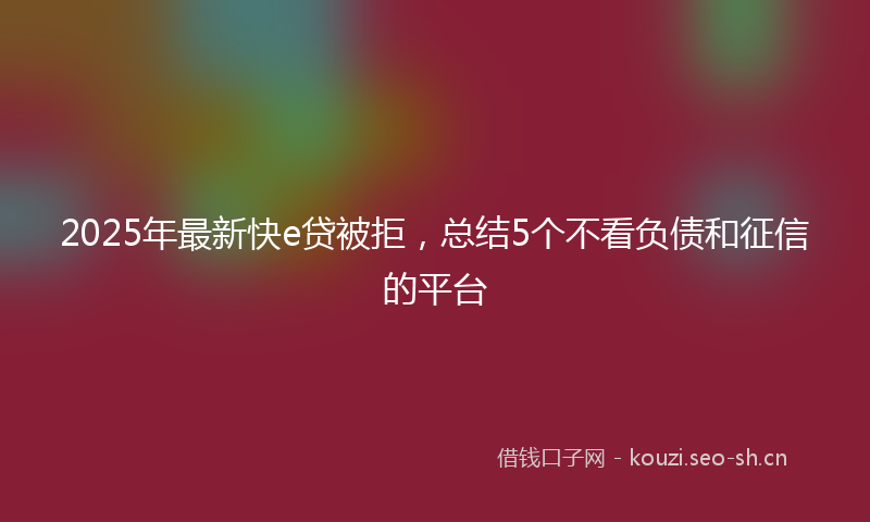 2025年最新快e贷被拒，总结5个不看负债和征信的平台
