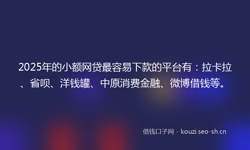 2025年的小额网贷最容易下款的平台有：拉卡拉、省呗、洋钱罐、中原消费金融、微博借钱等。