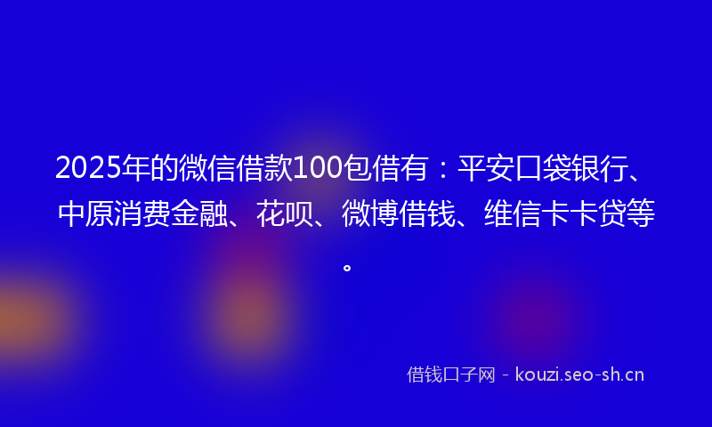 2025年的微信借款100包借有：平安口袋银行、中原消费金融、花呗、微博借钱、维信卡卡贷等。