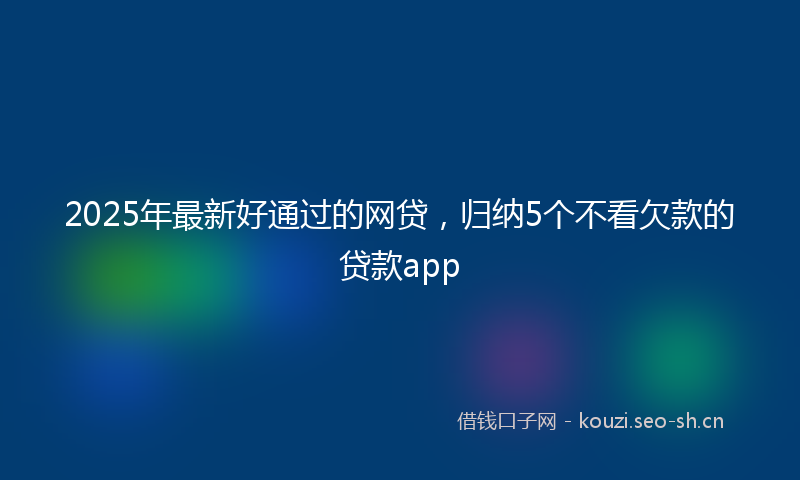 2025年最新好通过的网贷，归纳5个不看欠款的贷款app