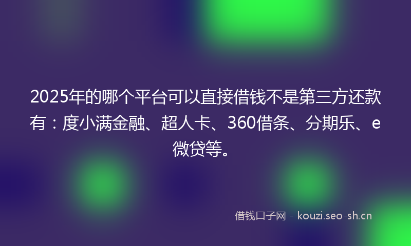 2025年的哪个平台可以直接借钱不是第三方还款有：度小满金融、超人卡、360借条、分期乐、e微贷等。