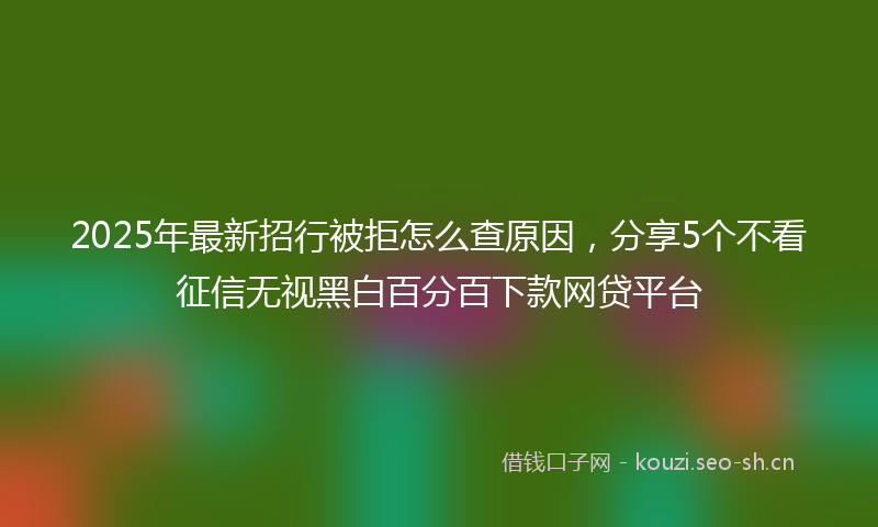 2025年最新招行被拒怎么查原因，分享5个不看征信无视黑白百分百下款网贷平台