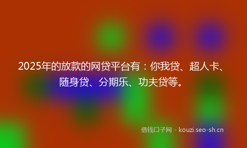 2025年的放款的网贷平台有：你我贷、超人卡、随身贷、分期乐、功夫贷等。