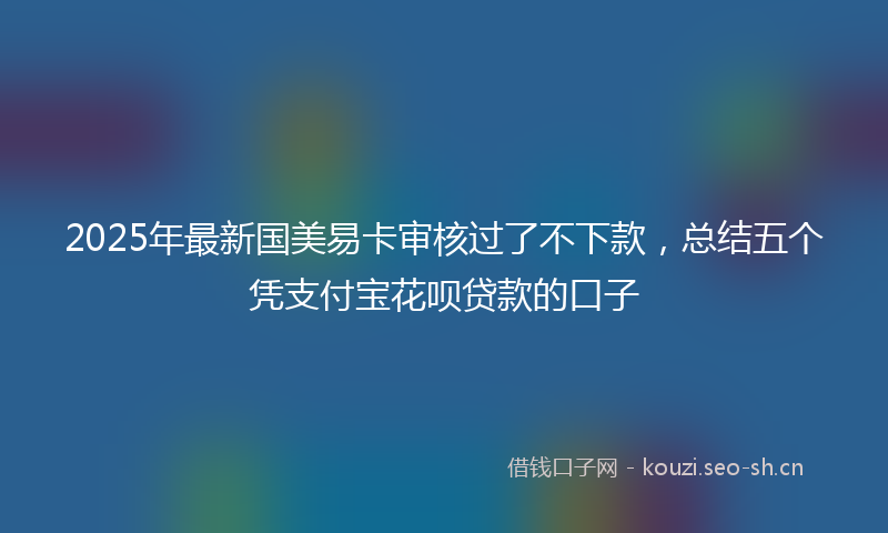 2025年最新国美易卡审核过了不下款，总结五个凭支付宝花呗贷款的口子