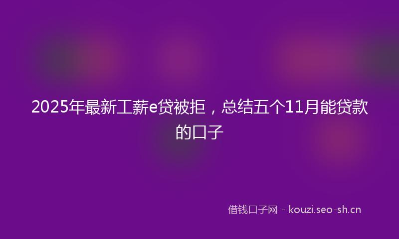 2025年最新工薪e贷被拒，总结五个11月能贷款的口子