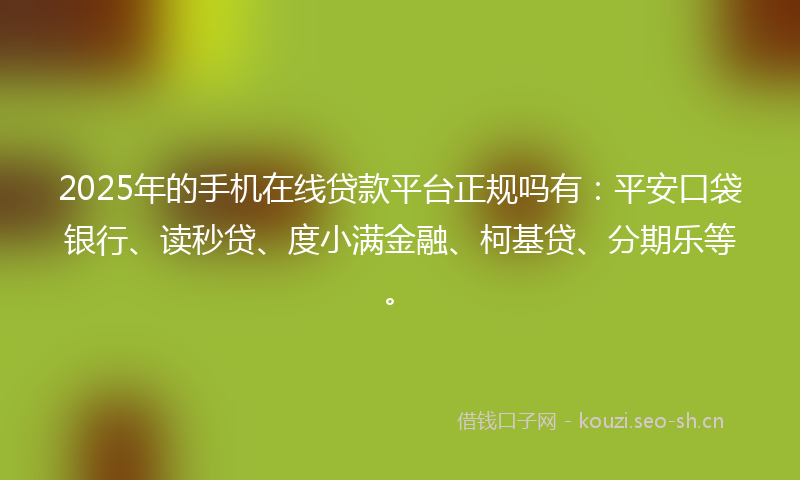 2025年的手机在线贷款平台正规吗有：平安口袋银行、读秒贷、度小满金融、柯基贷、分期乐等。