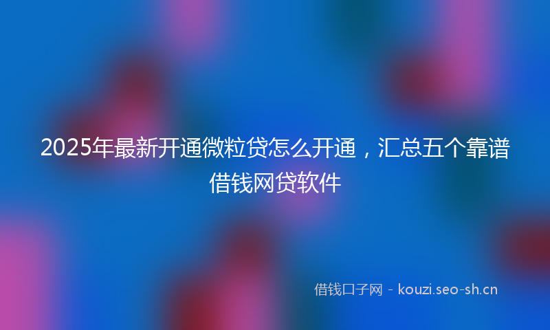 2025年最新开通微粒贷怎么开通，汇总五个靠谱借钱网贷软件