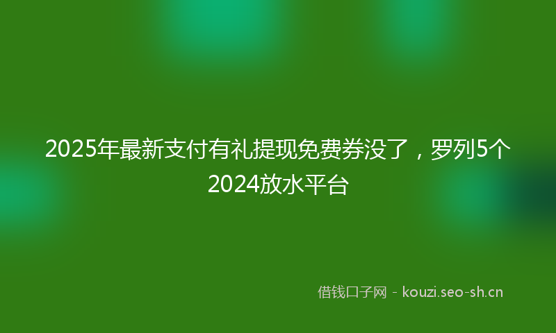 2025年最新支付有礼提现免费券没了，罗列5个2024放水平台