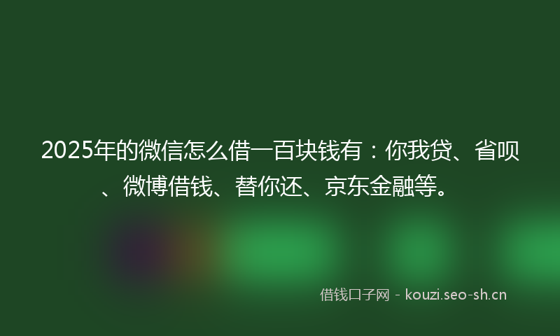 2025年的微信怎么借一百块钱有：你我贷、省呗、微博借钱、替你还、京东金融等。