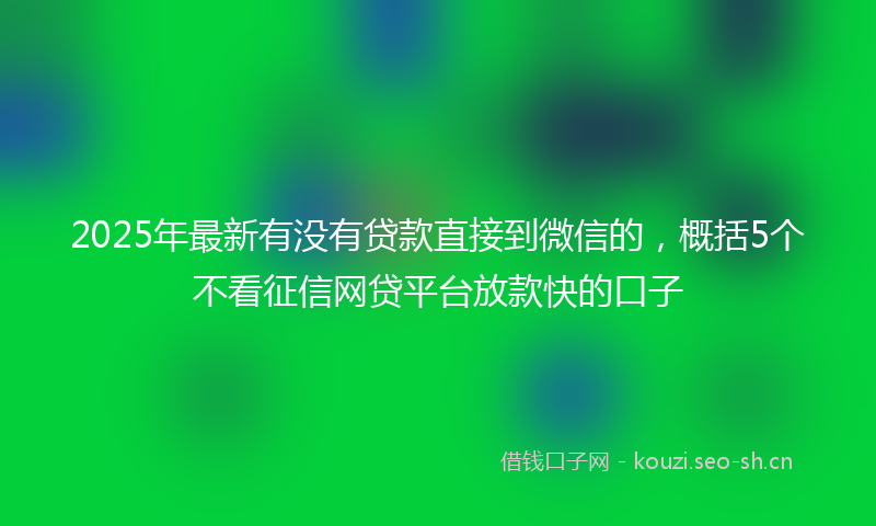 2025年最新有没有贷款直接到微信的，概括5个不看征信网贷平台放款快的口子