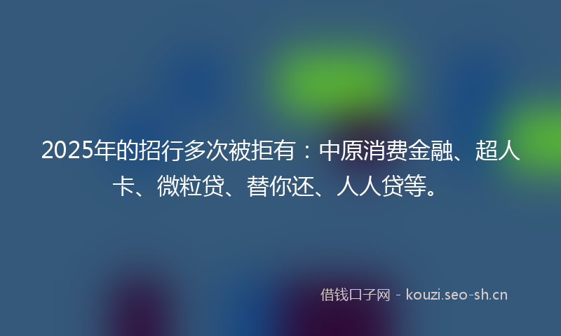 2025年的招行多次被拒有：中原消费金融、超人卡、微粒贷、替你还、人人贷等。
