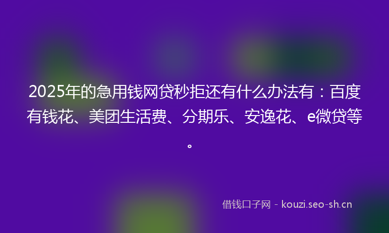 2025年的急用钱网贷秒拒还有什么办法有：百度有钱花、美团生活费、分期乐、安逸花、e微贷等。