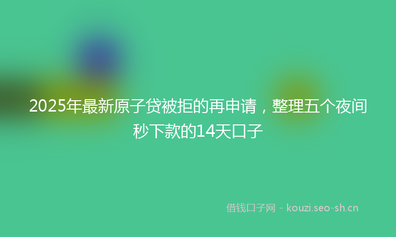 2025年最新原子贷被拒的再申请，整理五个夜间秒下款的14天口子