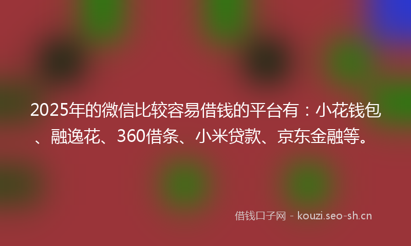2025年的微信比较容易借钱的平台有：小花钱包、融逸花、360借条、小米贷款、京东金融等。