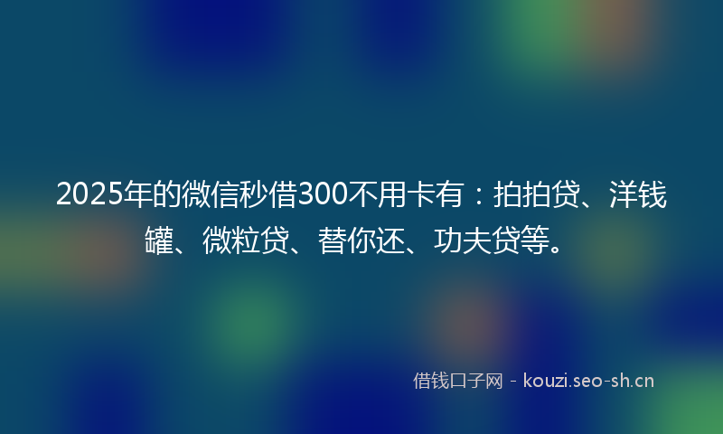 2025年的微信秒借300不用卡有：拍拍贷、洋钱罐、微粒贷、替你还、功夫贷等。