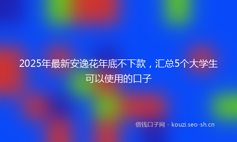 2025年最新安逸花年底不下款，汇总5个大学生可以使用的口子