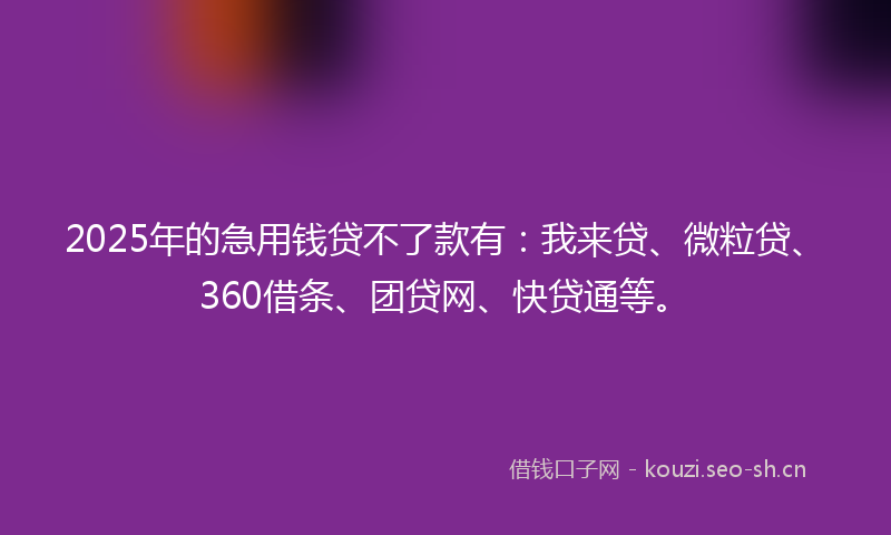 2025年的急用钱贷不了款有：我来贷、微粒贷、360借条、团贷网、快贷通等。
