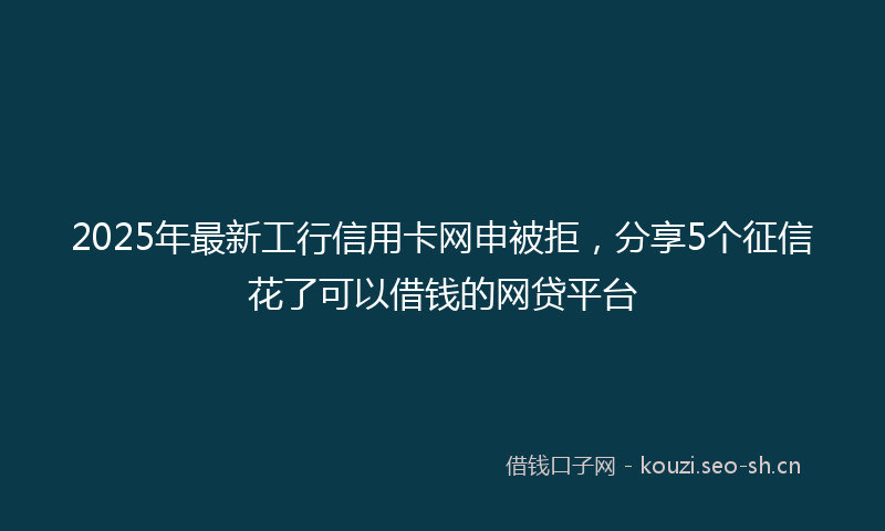 2025年最新工行信用卡网申被拒，分享5个征信花了可以借钱的网贷平台