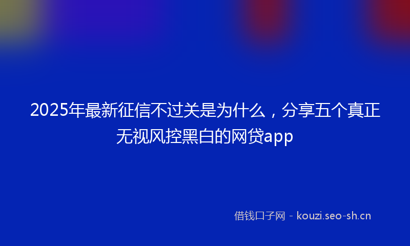 2025年最新征信不过关是为什么,分享五个真正无视风控黑白的网贷app
