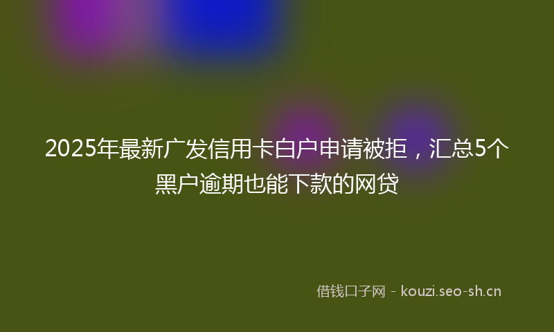 2025年最新广发信用卡白户申请被拒,汇总5个黑户逾期也能下款的网贷