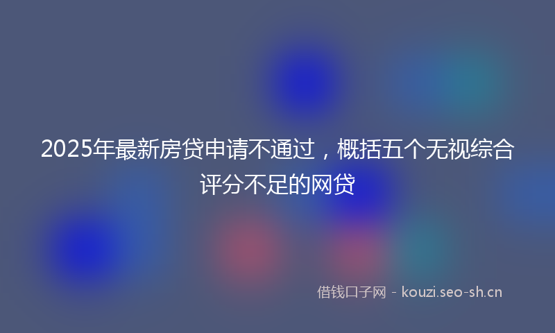 2025年最新房贷申请不通过，概括五个无视综合评分不足的网贷