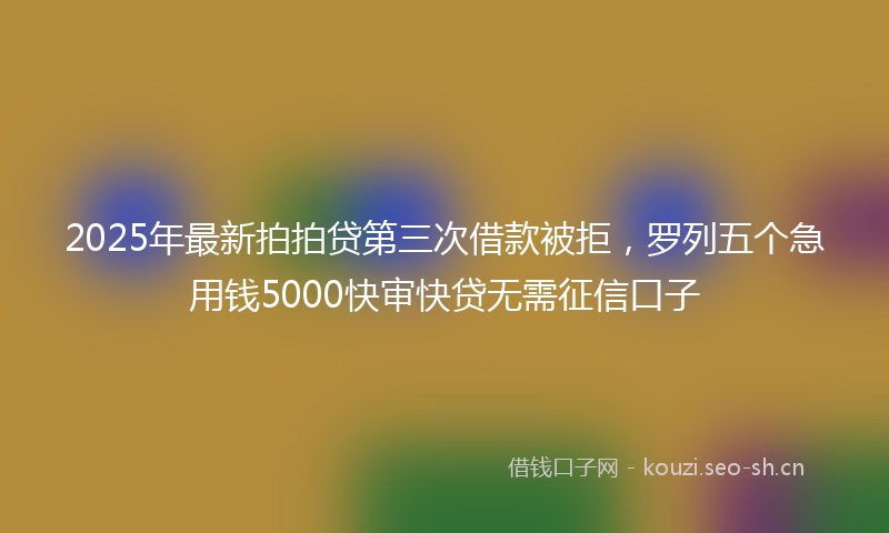 2025年最新拍拍贷第三次借款被拒，罗列五个急用钱5000快审快贷无需征信口子