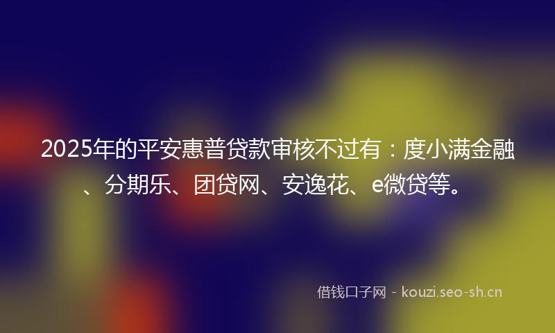 2025年的平安惠普贷款审核不过有：度小满金融、分期乐、团贷网、安逸花、e微贷等。