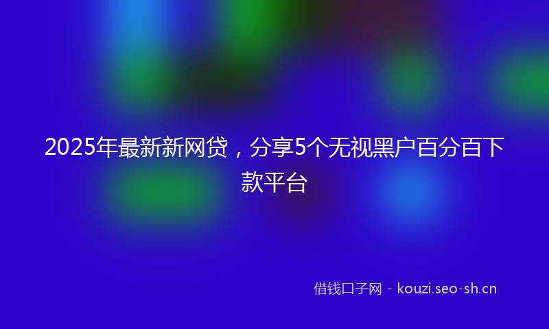2025年最新新网贷，分享5个无视黑户百分百下款平台