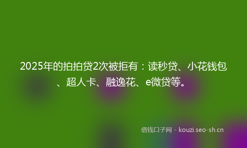 2025年的拍拍贷2次被拒有：读秒贷、小花钱包、超人卡、融逸花、e微贷等。