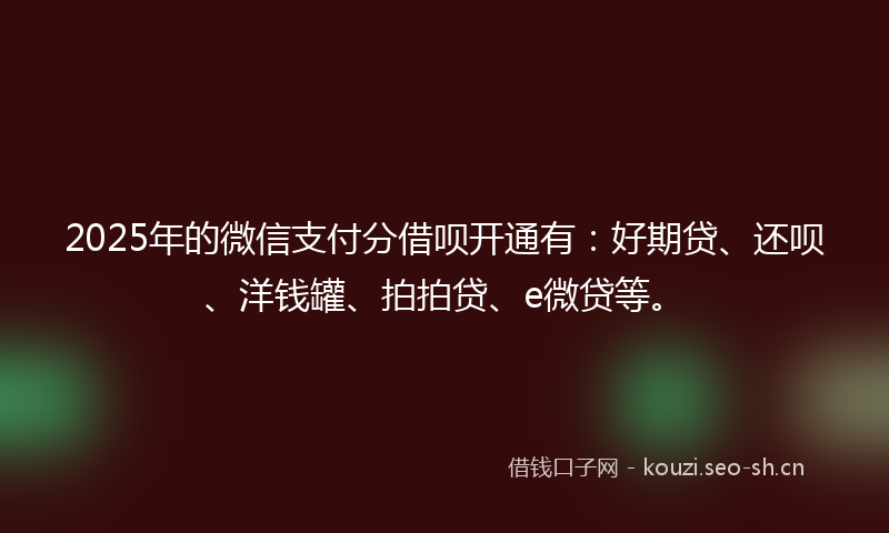 2025年的微信支付分借呗开通有：好期贷、还呗、洋钱罐、拍拍贷、e微贷等。