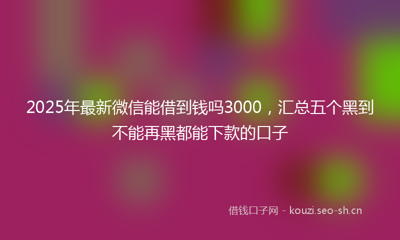 2025年最新微信能借到钱吗3000，汇总五个黑到不能再黑都能下款的口子