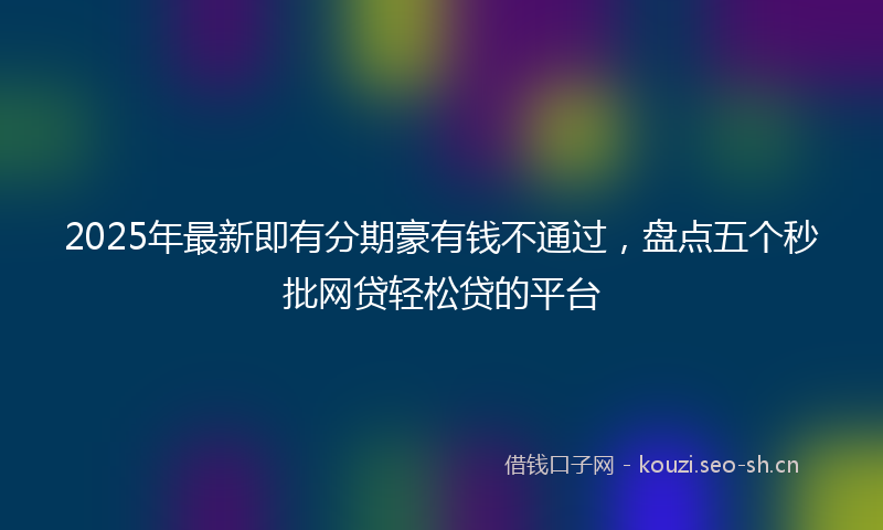 2025年最新即有分期豪有钱不通过，盘点五个秒批网贷轻松贷的平台