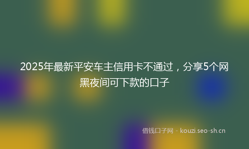 2025年最新平安车主信用卡不通过，分享5个网黑夜间可下款的口子