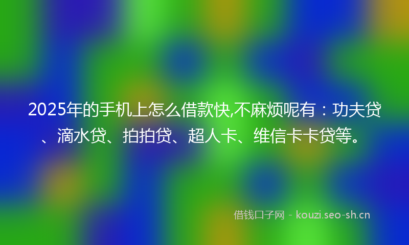 2025年的手机上怎么借款快,不麻烦呢有：功夫贷、滴水贷、拍拍贷、超人卡、维信卡卡贷等。