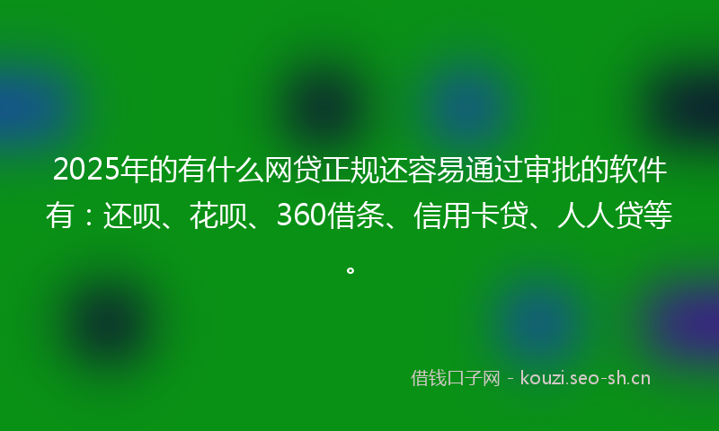 2025年的有什么网贷正规还容易通过审批的软件有：还呗、花呗、360借条、信用卡贷、人人贷等。