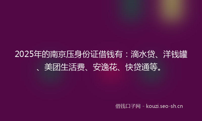 2025年的南京压身份证借钱有：滴水贷、洋钱罐、美团生活费、安逸花、快贷通等。
