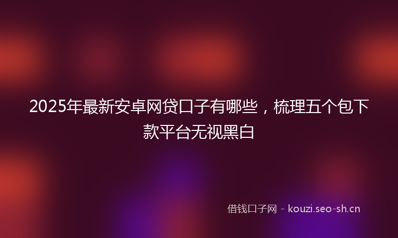 2025年最新安卓网贷口子有哪些，梳理五个包下款平台无视黑白