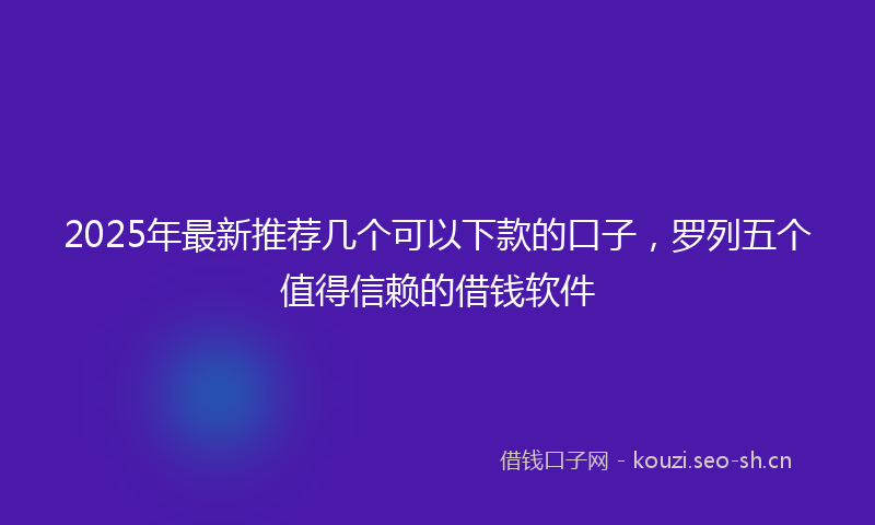2025年最新推荐几个可以下款的口子，罗列五个值得信赖的借钱软件