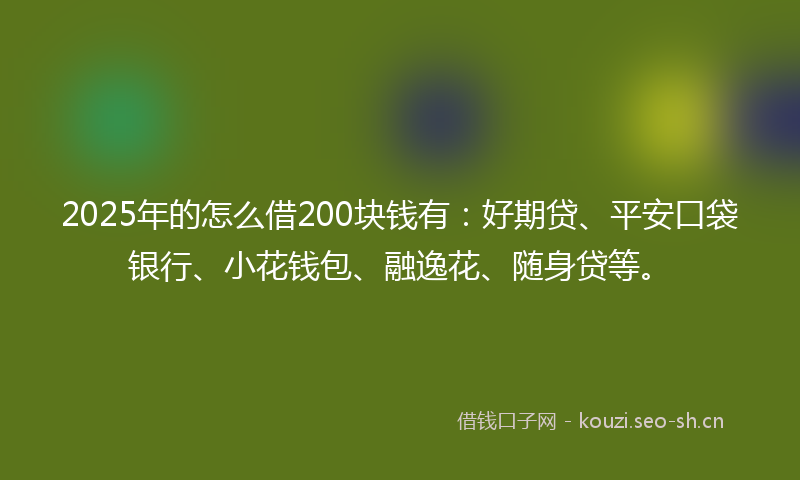 2025年的怎么借200块钱有：好期贷、平安口袋银行、小花钱包、融逸花、随身贷等。