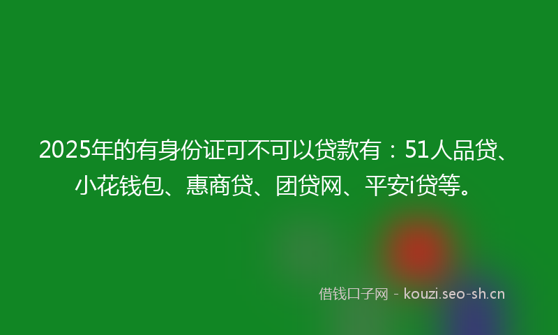 2025年的有身份证可不可以贷款有：51人品贷、小花钱包、惠商贷、团贷网、平安i贷等。