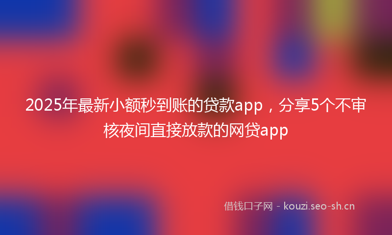 2025年最新小额秒到账的贷款app，分享5个不审核夜间直接放款的网贷app