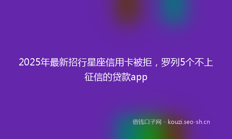 2025年最新招行星座信用卡被拒，罗列5个不上征信的贷款app