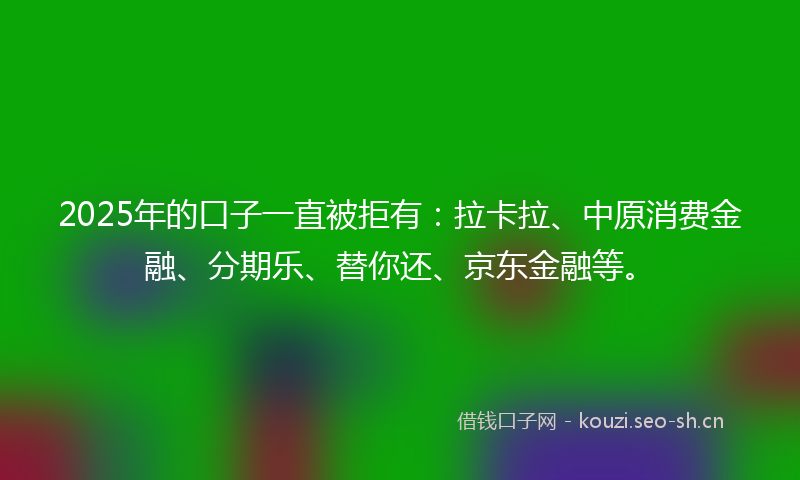 2025年的口子一直被拒有：拉卡拉、中原消费金融、分期乐、替你还、京东金融等。
